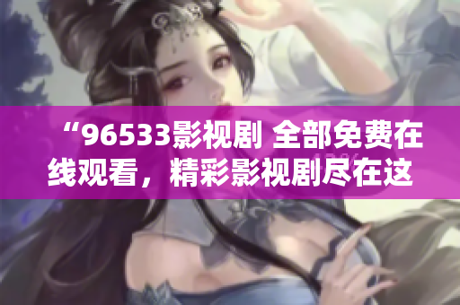 “96533影視劇 全部免費在線觀看,精彩影視劇盡在這里!立即觀看享受優(yōu)質(zhì)內(nèi)容?!? title=
