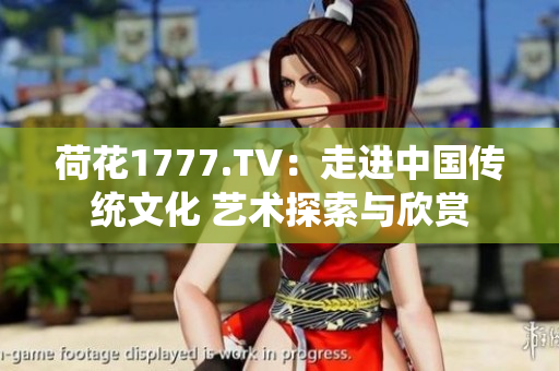 荷花1777.TV：走進(jìn)中國(guó)傳統(tǒng)文化 藝術(shù)探索與欣賞