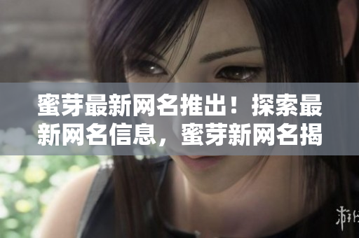 蜜芽最新網(wǎng)名推出！探索最新網(wǎng)名信息，蜜芽新網(wǎng)名揭秘