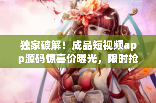 獨(dú)家破解！成品短視頻app源碼驚喜價曝光，限時搶購！