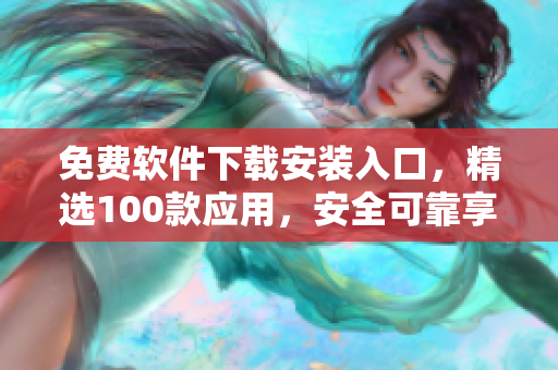 免費(fèi)軟件下載安裝入口，精選100款應(yīng)用，安全可靠享受無憂使用