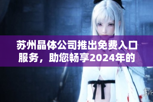 蘇州晶體公司推出免費(fèi)入口服務(wù)，助您暢享2024年的精彩體驗