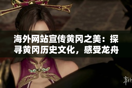 海外網(wǎng)站宣傳黃岡之美：探尋黃岡歷史文化，感受龍舟精神