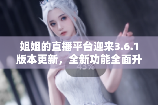 姐姐的直播平臺迎來3.6.1版本更新，全新功能全面升級