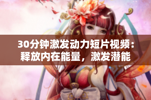 30分鐘激發(fā)動力短片視頻：釋放內(nèi)在能量，激發(fā)潛能