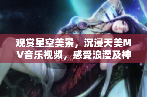 觀賞星空美景，沉浸天美MV音樂視頻，感受浪漫及神秘之美