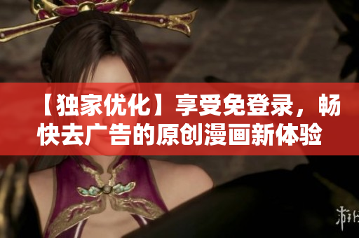 【獨家優(yōu)化】享受免登錄，暢快去廣告的原創(chuàng)漫畫新體驗