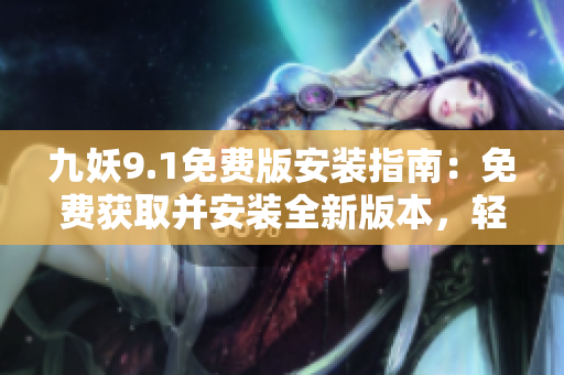 九妖9.1免費版安裝指南：免費獲取并安裝全新版本，輕松體驗最新功能