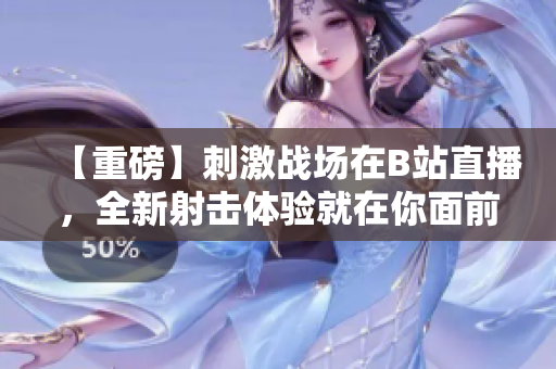 【重磅】刺激戰(zhàn)場(chǎng)在B站直播，全新射擊體驗(yàn)就在你面前