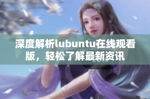 深度解析lubuntu在線觀看版，輕松了解最新資訊