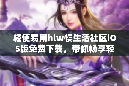 輕便易用hlw慢生活社區(qū)iOS版免費下載，帶你暢享輕松社交生活