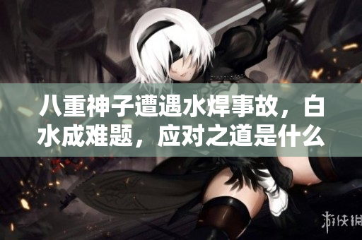 八重神子遭遇水焊事故，白水成難題，應對之道是什么？