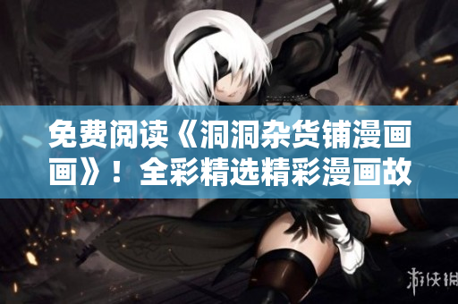 免費(fèi)閱讀《洞洞雜貨鋪漫畫畫》！全彩精選精彩漫畫故事，在線免費(fèi)閱讀享受動(dòng)漫樂(lè)趣