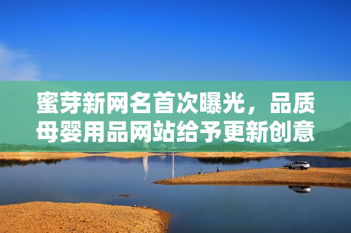 蜜芽新網(wǎng)名首次曝光，品質(zhì)母嬰用品網(wǎng)站給予更新創(chuàng)意