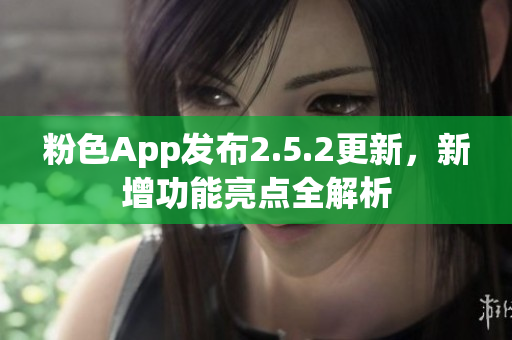 粉色App發(fā)布2.5.2更新，新增功能亮點全解析