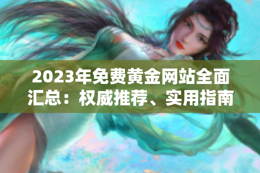2023年免費黃金網(wǎng)站全面匯總：權威推薦、實用指南，助你輕松進入黃金投資大門