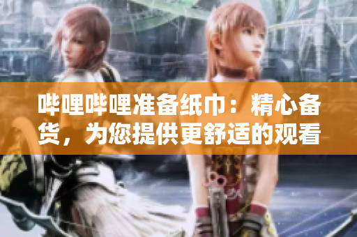 嗶哩嗶哩準(zhǔn)備紙巾：精心備貨，為您提供更舒適的觀看體驗(yàn)