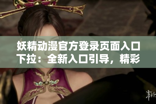 妖精動漫官方登錄頁面入口下拉：全新入口引導(dǎo)，精彩內(nèi)容一覽無余