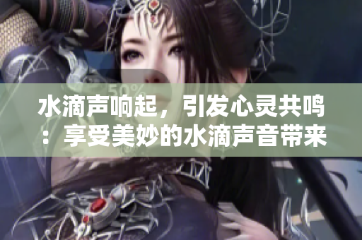 水滴聲響起，引發(fā)心靈共鳴：享受美妙的水滴聲音帶來的放松與愉悅