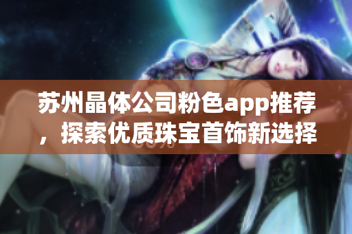 蘇州晶體公司粉色app推薦，探索優(yōu)質(zhì)珠寶首飾新選擇