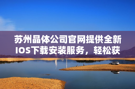 蘇州晶體公司官網提供全新IOS下載安裝服務，輕松獲取最新產品信息