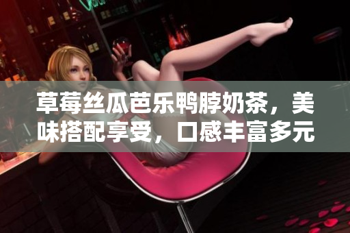 草莓絲瓜芭樂鴨脖奶茶，美味搭配享受，口感豐富多元，甜酸香濃一網(wǎng)打盡