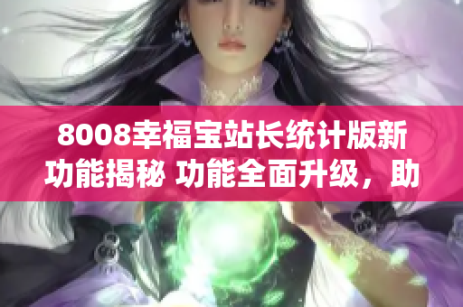 8008幸福寶站長(zhǎng)統(tǒng)計(jì)版新功能揭秘 功能全面升級(jí)，助力站長(zhǎng)提升運(yùn)營(yíng)效率