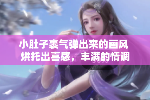小肚子裹氣彈出來(lái)的畫(huà)風(fēng) 烘托出喜感，豐滿的情調(diào)