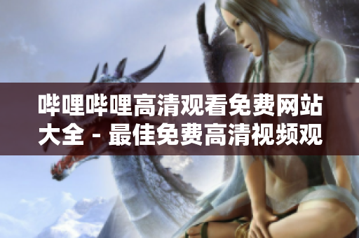 嗶哩嗶哩高清觀看免費網站大全 - 最佳免費高清視頻觀看平臺推薦