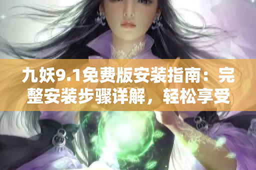 九妖9.1免費(fèi)版安裝指南：完整安裝步驟詳解，輕松享受發(fā)現(xiàn)樂(lè)趣