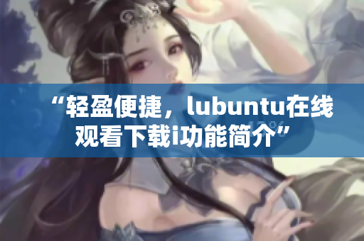 “輕盈便捷，lubuntu在線觀看下載i功能簡(jiǎn)介”