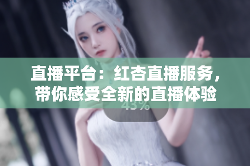 直播平臺(tái)：紅杏直播服務(wù)，帶你感受全新的直播體驗(yàn)