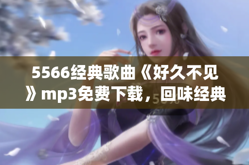 5566經(jīng)典歌曲《好久不見》mp3免費(fèi)下載，回味經(jīng)典音樂，暢享懷舊之情