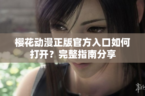 櫻花動漫正版官方入口如何打開？完整指南分享