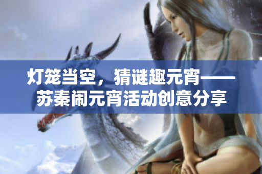 燈籠當(dāng)空，猜謎趣元宵——蘇秦鬧元宵活動(dòng)創(chuàng)意分享