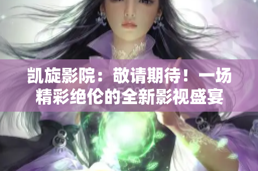 凱旋影院：敬請(qǐng)期待！一場(chǎng)精彩絕倫的全新影視盛宴