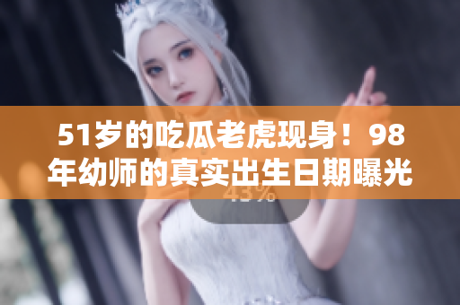 51歲的吃瓜老虎現(xiàn)身！98年幼師的真實(shí)出生日期曝光