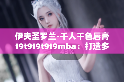 伊夫圣羅蘭-千人千色唇膏t9t9t9t9t9mba：打造多彩妝容，綻放個(gè)性光芒