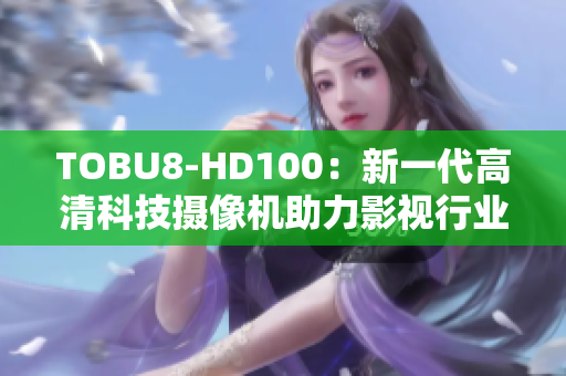 TOBU8-HD100：新一代高清科技攝像機助力影視行業(yè)