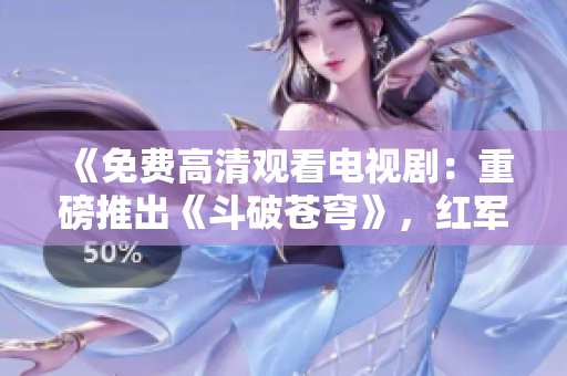 《免費(fèi)高清觀看電視劇：重磅推出《斗破蒼穹》，紅軍最?lèi)?ài)的影視劇，想必這部劇你不能錯(cuò)過(guò)》