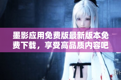 墨影應(yīng)用免費(fèi)版最新版本免費(fèi)下載，享受高品質(zhì)內(nèi)容吧