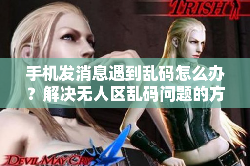 手機(jī)發(fā)消息遇到亂碼怎么辦？解決無(wú)人區(qū)亂碼問(wèn)題的方法分享