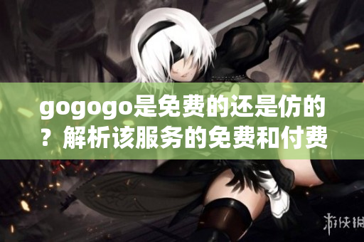 gogogo是免費(fèi)的還是仿的？解析該服務(wù)的免費(fèi)和付費(fèi)特性