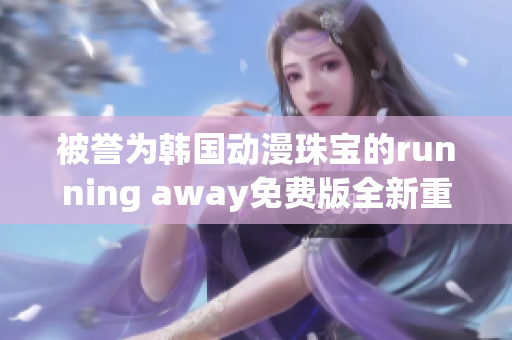 被譽(yù)為韓國(guó)動(dòng)漫珠寶的running away免費(fèi)版全新重制版