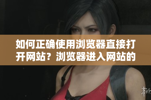 如何正確使用瀏覽器直接打開網(wǎng)站？瀏覽器進(jìn)入網(wǎng)站的必知要點(diǎn)