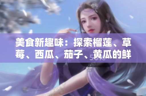 美食新趣味：探索榴蓮、草莓、西瓜、茄子、黃瓜的鮮美組合
