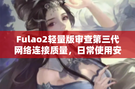 Fulao2輕量版審查第三代網(wǎng)絡(luò)連接質(zhì)量，日常使用安心無憂