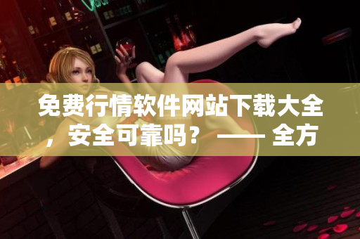 免費(fèi)行情軟件網(wǎng)站下載大全，安全可靠嗎？ —— 全方位評估安全性