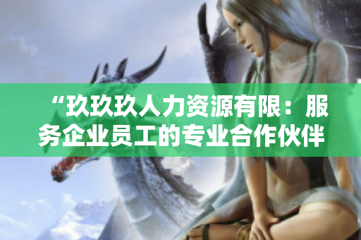 “玖玖玖人力資源有限：服務企業(yè)員工的專業(yè)合作伙伴”
