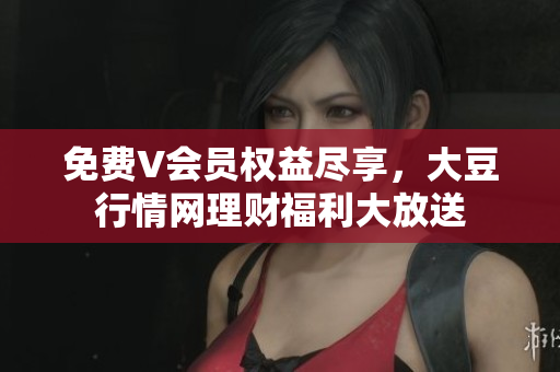 免費V會員權(quán)益盡享，大豆行情網(wǎng)理財福利大放送